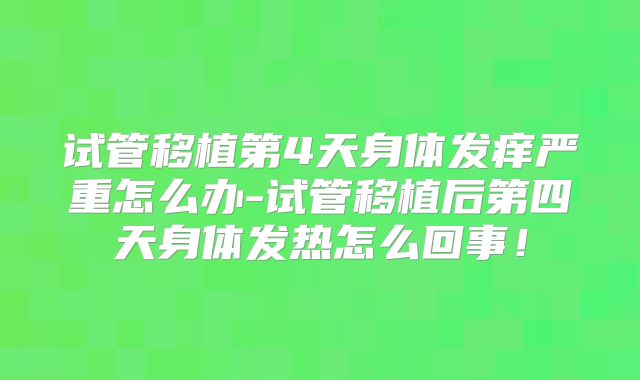 试管移植第4天身体发痒严重怎么办-试管移植后第四天身体发热怎么回事！