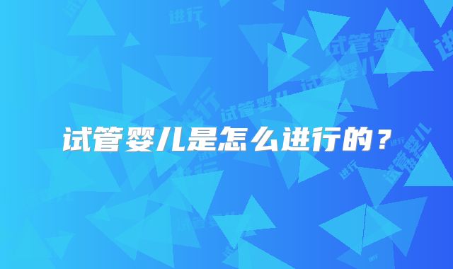 试管婴儿是怎么进行的?