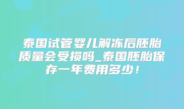 泰国试管婴儿解冻后胚胎质量会受损吗_泰国胚胎保存一年费用多少！