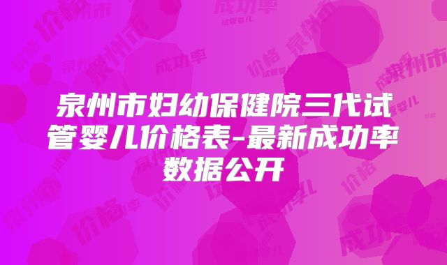 泉州市妇幼保健院三代试管婴儿价格表-最新成功率数据公开