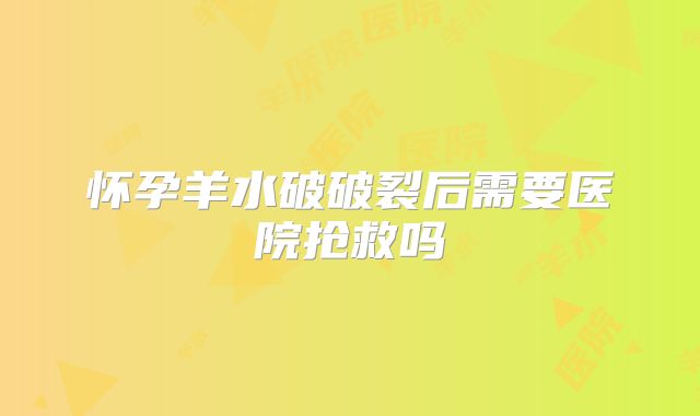 怀孕羊水破破裂后需要医院抢救吗