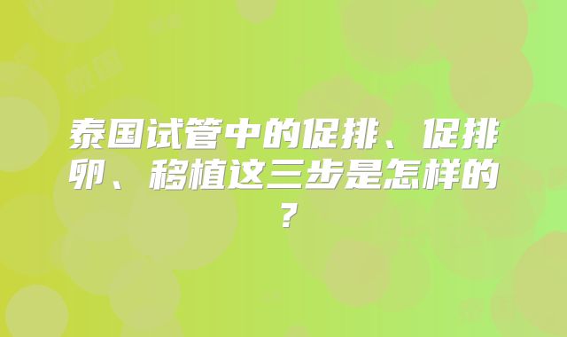 泰国试管中的促排、促排卵、移植这三步是怎样的？