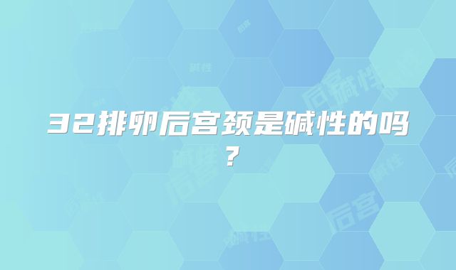 32排卵后宫颈是碱性的吗？