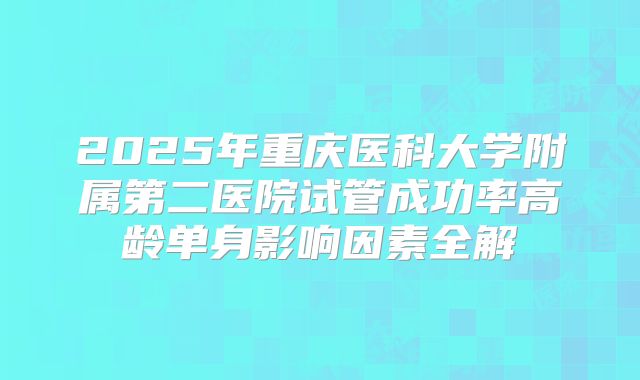 2025年重庆医科大学附属第二医院试管成功率高龄单身影响因素全解