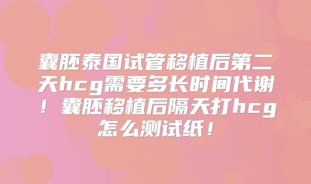 囊胚泰国试管移植后第二天hcg需要多长时间代谢！囊胚移植后隔天打hcg怎么测试纸！