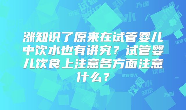 涨知识了原来在试管婴儿中饮水也有讲究?试管婴儿饮食上注意各方面注意什么?