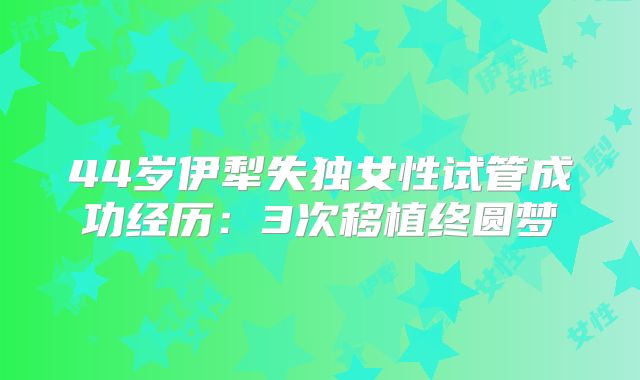 44岁伊犁失独女性试管成功经历:3次移植终圆梦