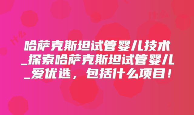 哈萨克斯坦试管婴儿技术_探索哈萨克斯坦试管婴儿_爱优选,包括什么项目!