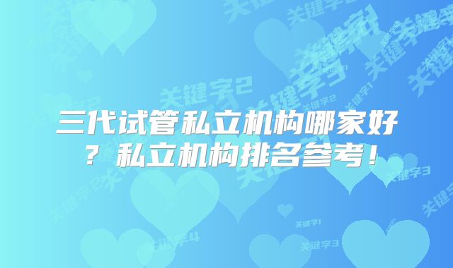 三代试管私立机构哪家好？私立机构排名参考！