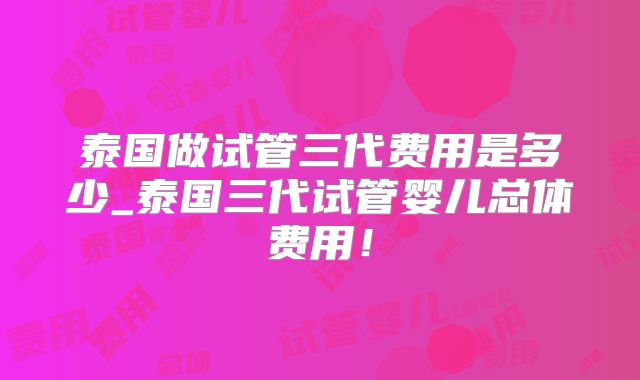 泰国做试管三代费用是多少_泰国三代试管婴儿总体费用！