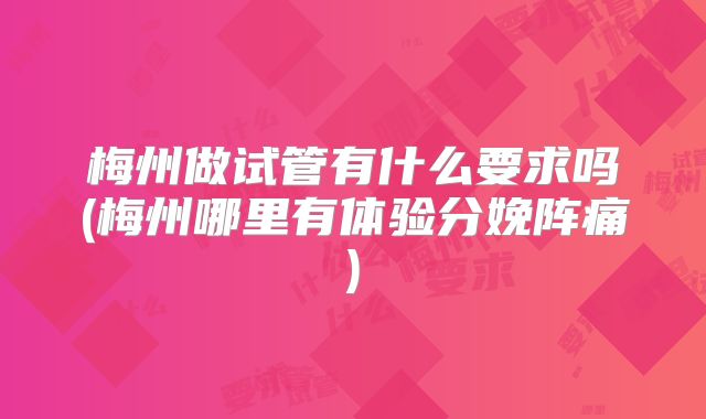 梅州做试管有什么要求吗(梅州哪里有体验分娩阵痛)