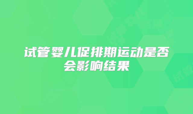 试管婴儿促排期运动是否会影响结果