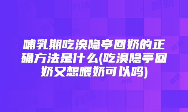 哺乳期吃溴隐亭回奶的正确方法是什么(吃溴隐亭回奶又想喂奶可以吗)