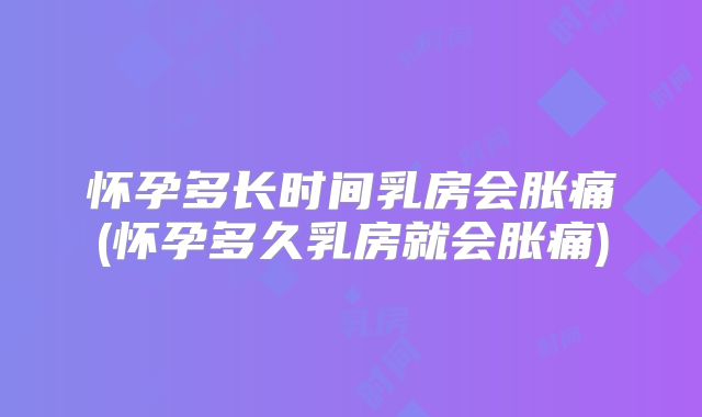 怀孕多长时间乳房会胀痛(怀孕多久乳房就会胀痛)