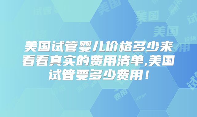 美国试管婴儿价格多少来看看真实的费用清单,美国试管要多少费用!