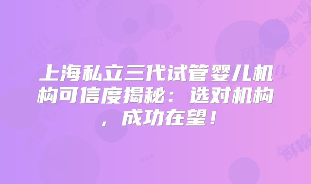 上海私立三代试管婴儿机构可信度揭秘：选对机构，成功在望！