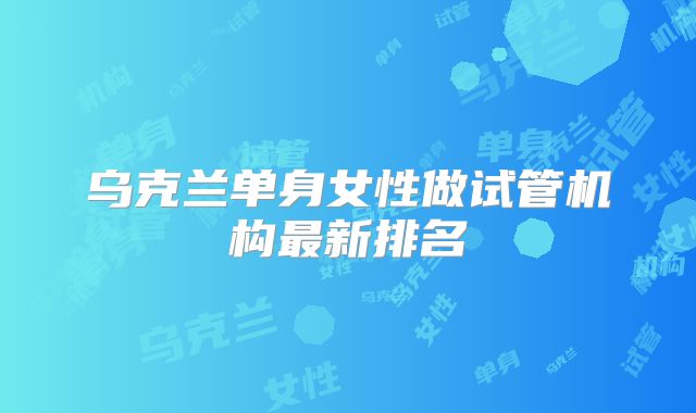 乌克兰单身女性做试管机构最新排名
