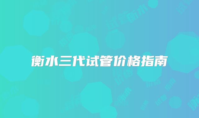 衡水三代试管价格指南