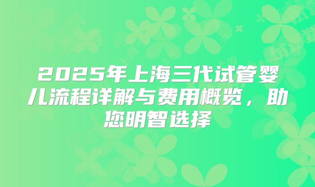 2025年上海三代试管婴儿流程详解与费用概览,助您明智选择