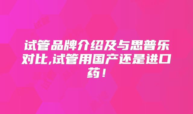 试管品牌介绍及与思普乐对比,试管用国产还是进口药!