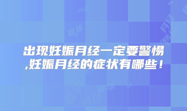 出现妊娠月经一定要警惕,妊娠月经的症状有哪些!