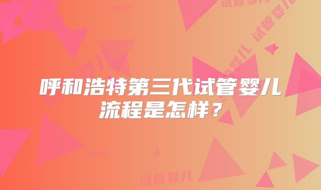呼和浩特第三代试管婴儿流程是怎样？
