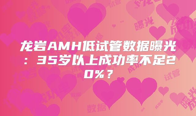 龙岩AMH低试管数据曝光：35岁以上成功率不足20%？