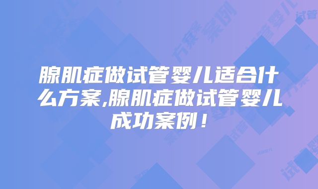 腺肌症做试管婴儿适合什么方案,腺肌症做试管婴儿成功案例！