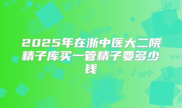 2025年在浙中医大二院精子库买一管精子要多少钱