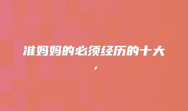 准妈妈的必须经历的十大,
