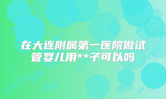 在大连附属第一医院做试管婴儿用**子可以吗