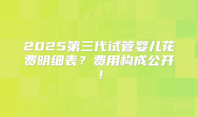 2025第三代试管婴儿花费明细表？费用构成公开！