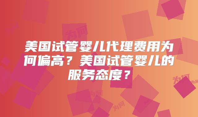 美国试管婴儿代理费用为何偏高？美国试管婴儿的服务态度？