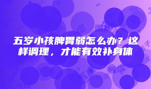 五岁小孩脾胃弱怎么办？这样调理，才能有效补身体