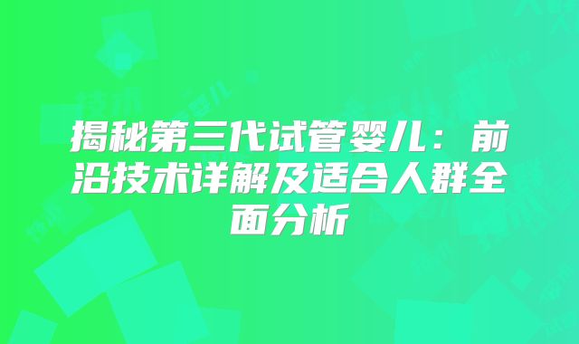 揭秘第三代试管婴儿：前沿技术详解及适合人群全面分析