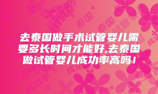 去泰国做手术试管婴儿需要多长时间才能好,去泰国做试管婴儿成功率高吗！