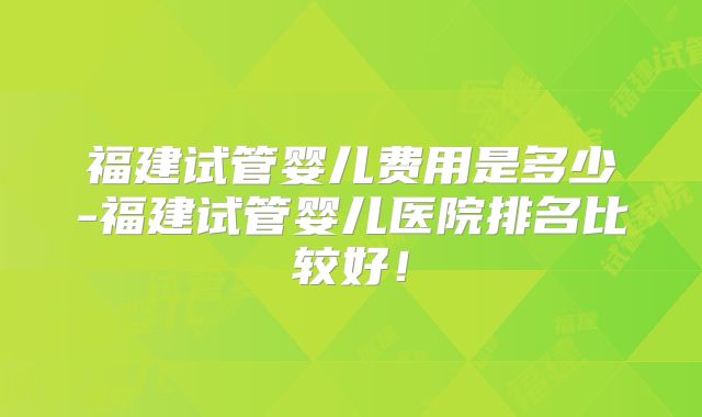 福建试管婴儿费用是多少-福建试管婴儿医院排名比较好！