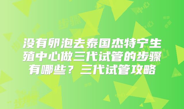 没有卵泡去泰国杰特宁生殖中心做三代试管的步骤有哪些？三代试管攻略