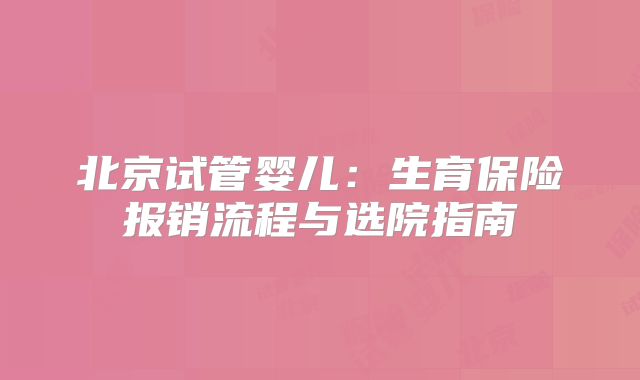 北京试管婴儿：生育保险报销流程与选院指南