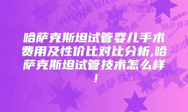 哈萨克斯坦试管婴儿手术费用及性价比对比分析,哈萨克斯坦试管技术怎么样！
