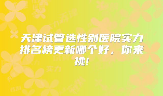 天津试管选性别医院实力排名榜更新哪个好，你来挑!
