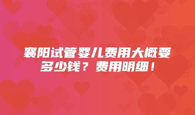 襄阳试管婴儿费用大概要多少钱?费用明细!