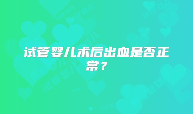 试管婴儿术后出血是否正常？