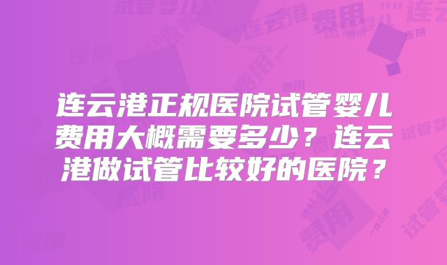 连云港正规医院试管婴儿费用大概需要多少？连云港做试管比较好的医院？