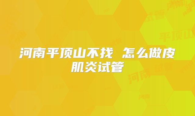 河南平顶山不找 怎么做皮肌炎试管
