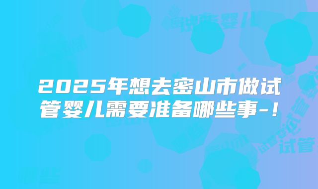 2025年想去密山市做试管婴儿需要准备哪些事-!