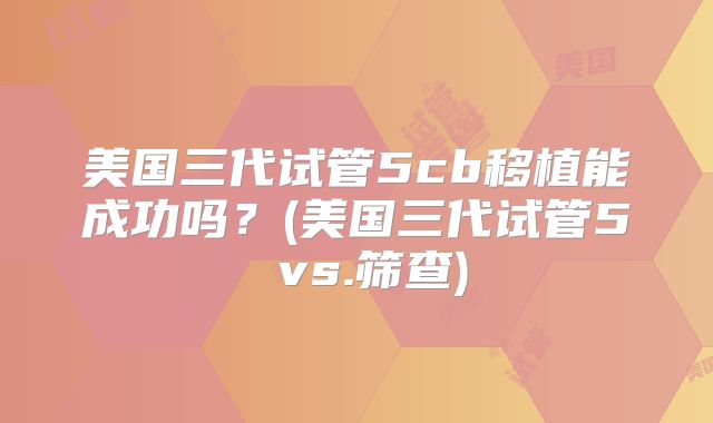 美国三代试管5cb移植能成功吗？(美国三代试管5 vs.筛查)