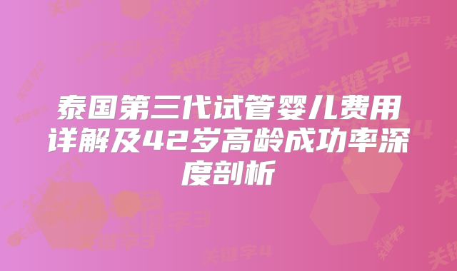 泰国第三代试管婴儿费用详解及42岁高龄成功率深度剖析