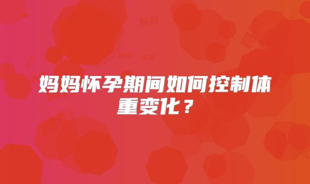 妈妈怀孕期间如何控制体重变化?