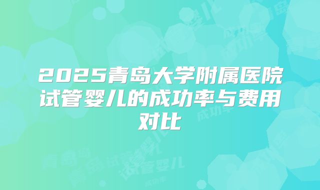 2025青岛大学附属医院试管婴儿的成功率与费用对比